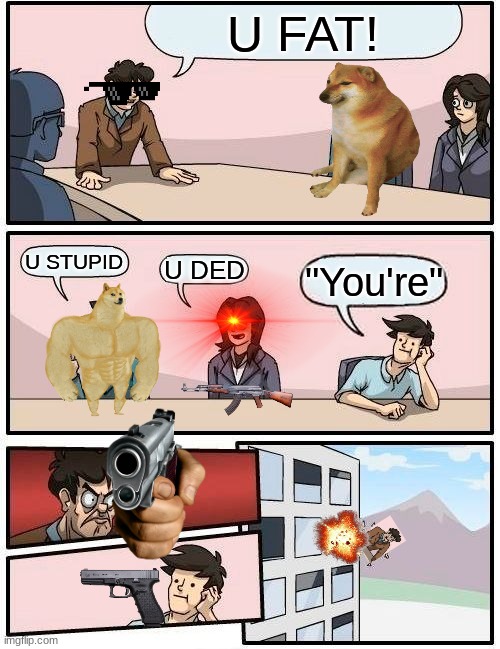 Suddenly... | U FAT! U STUPID; U DED; "You're" | image tagged in memes,boardroom meeting suggestion | made w/ Imgflip meme maker