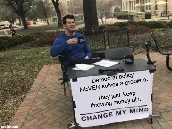 Good money at bad. | Democrat policy NEVER solves a problem. They just  keep throwing money at it. | image tagged in memes,change my mind | made w/ Imgflip meme maker