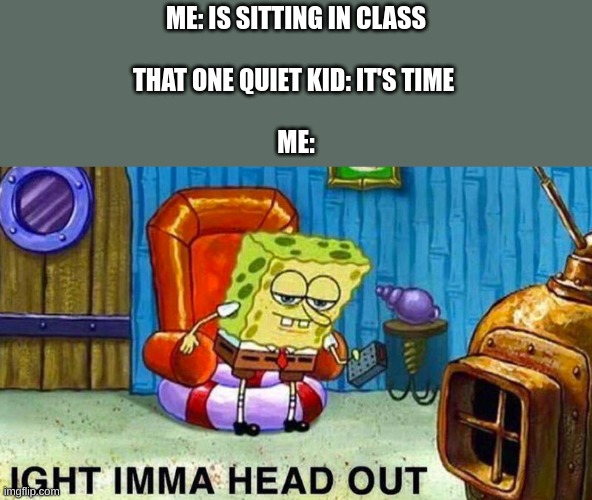 The bois heading out | ME: IS SITTING IN CLASS
 
THAT ONE QUIET KID: IT'S TIME 
 
ME: | image tagged in aight ima head out | made w/ Imgflip meme maker