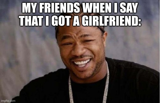 They would die of laughter |  MY FRIENDS WHEN I SAY THAT I GOT A GIRLFRIEND: | image tagged in memes,yo dawg heard you | made w/ Imgflip meme maker