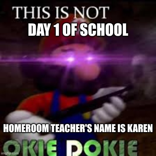 This is not okie dokie | DAY 1 OF SCHOOL; HOMEROOM TEACHER'S NAME IS KAREN | image tagged in this is not okie dokie | made w/ Imgflip meme maker