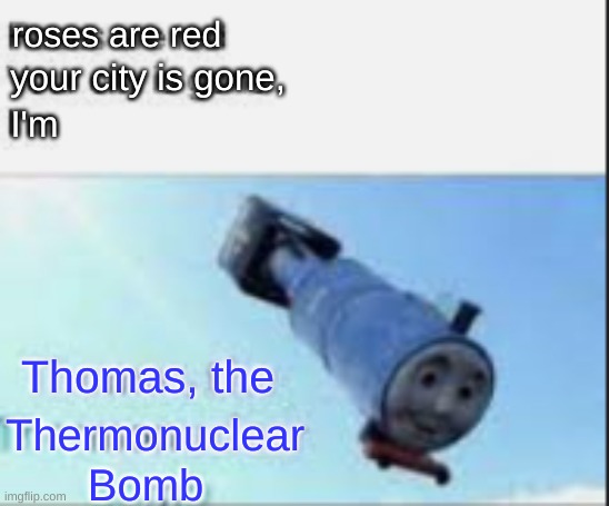 thomas the thermonuclear train | your city is gone, roses are red; I'm; Thomas, the; Thermonuclear; Bomb | image tagged in funny memes,thomas the train,barney will eat all of your delectable biscuits,oh wow are you actually reading these tags | made w/ Imgflip meme maker
