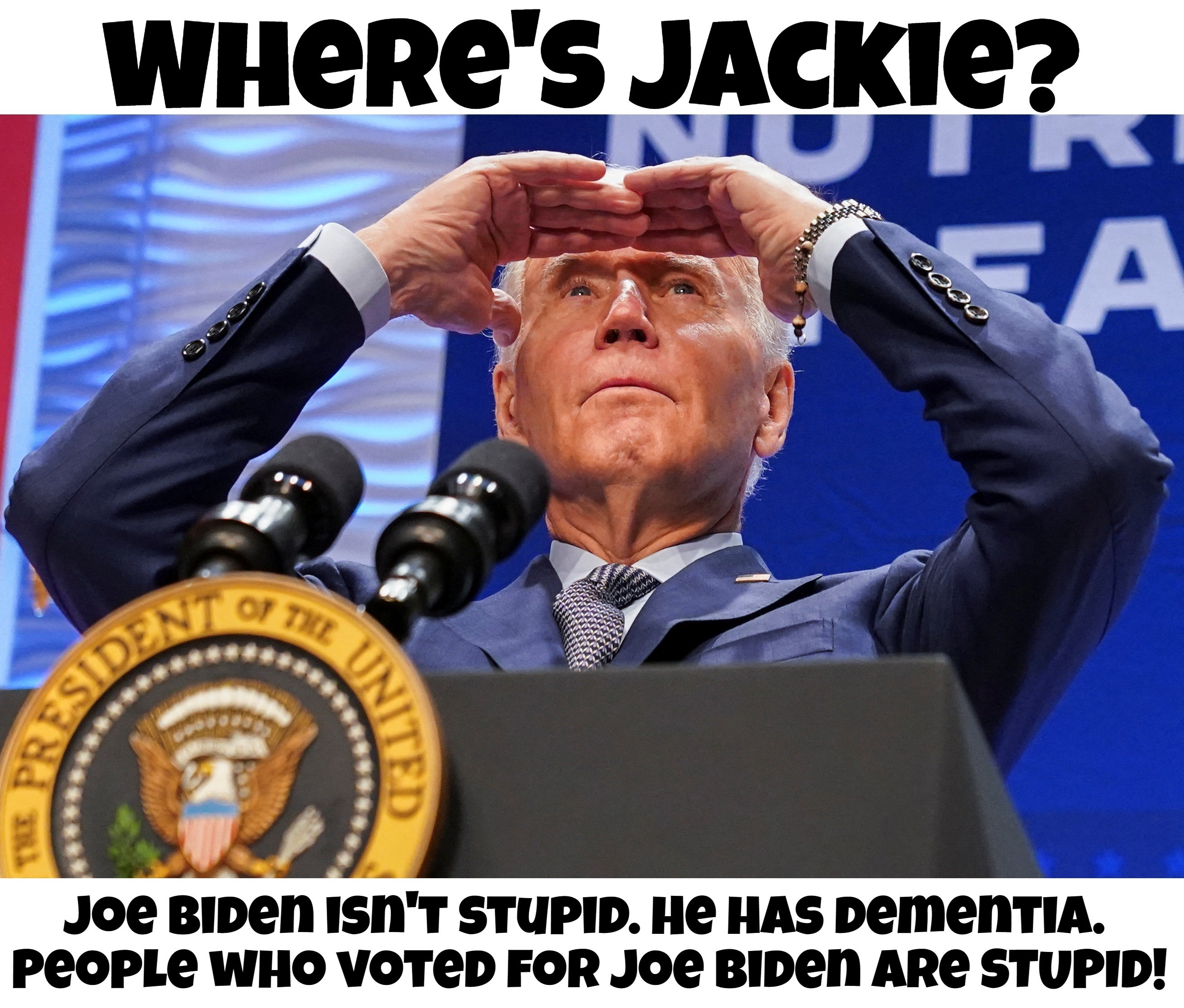 Where's Jackie? | image tagged in dementia joe,alzheimers,biden voters are stupid,stupid liberals,special kind of stupid,never go full retard | made w/ Imgflip meme maker