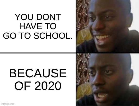 2020 be like. | YOU DONT HAVE TO GO TO SCHOOL. BECAUSE OF 2020 | image tagged in oh yeah oh no | made w/ Imgflip meme maker