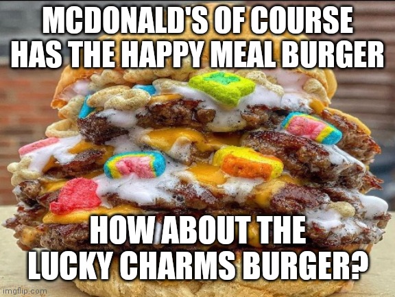 The Lucky Charms burger | MCDONALD'S OF COURSE HAS THE HAPPY MEAL BURGER; HOW ABOUT THE LUCKY CHARMS BURGER? | image tagged in lucky charms burger,lucky charms,memes,comment section,comments,mcdonald's | made w/ Imgflip meme maker