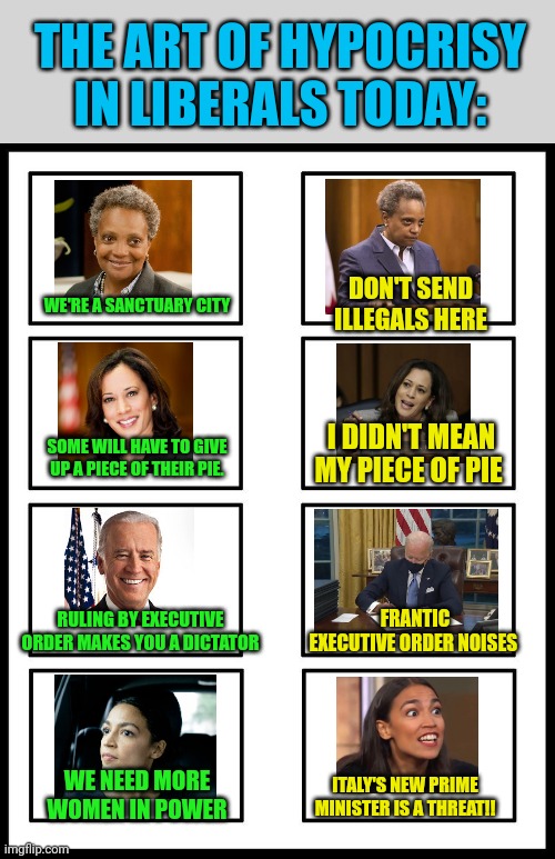 8 Panel Blank Comic | THE ART OF HYPOCRISY IN LIBERALS TODAY:; DON'T SEND ILLEGALS HERE; WE'RE A SANCTUARY CITY; I DIDN'T MEAN MY PIECE OF PIE; SOME WILL HAVE TO GIVE UP A PIECE OF THEIR PIE. FRANTIC EXECUTIVE ORDER NOISES; RULING BY EXECUTIVE ORDER MAKES YOU A DICTATOR; WE NEED MORE WOMEN IN POWER; ITALY'S NEW PRIME MINISTER IS A THREAT!! | image tagged in 8 panel blank comic | made w/ Imgflip meme maker