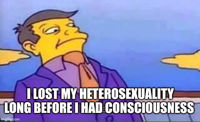 skinner pathetic | I LOST MY HETEROSEXUALITY LONG BEFORE I HAD CONSCIOUSNESS | image tagged in skinner pathetic | made w/ Imgflip meme maker