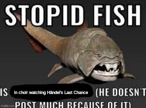 stopid fish is blank (he doesn't post much because of it) | in choir watching Händel's Last Chance | image tagged in stopid fish is blank he doesn't post much because of it | made w/ Imgflip meme maker