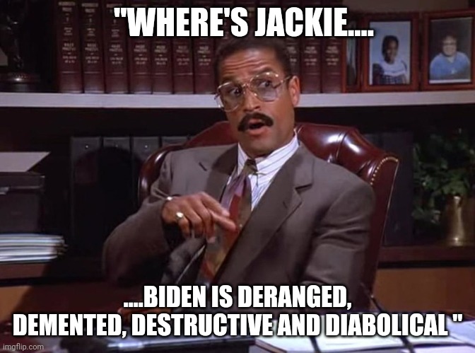 Which jackie? |  "WHERE'S JACKIE.... ....BIDEN IS DERANGED, DEMENTED, DESTRUCTIVE AND DIABOLICAL " | image tagged in jackie childs seinfeld injury lawyer | made w/ Imgflip meme maker