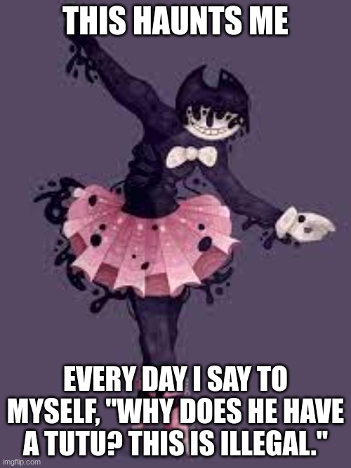 tut | THIS HAUNTS ME; EVERY DAY I SAY TO MYSELF, "WHY DOES HE HAVE A TUTU? THIS IS ILLEGAL." | image tagged in why,must,you,hurt,me,in this way | made w/ Imgflip meme maker