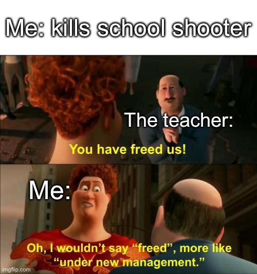 To clarify I’d never do this | Me: kills school shooter; The teacher:; Me: | image tagged in kinda feel bad,uploading  it | made w/ Imgflip meme maker