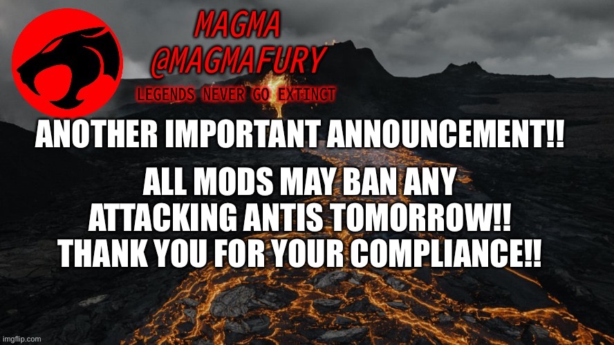 The ask-owners rule will come back in place after the raid is over. Thank ya!! | ANOTHER IMPORTANT ANNOUNCEMENT!! ALL MODS MAY BAN ANY ATTACKING ANTIS TOMORROW!! THANK YOU FOR YOUR COMPLIANCE!! | image tagged in magma's announcement template 3 0 | made w/ Imgflip meme maker