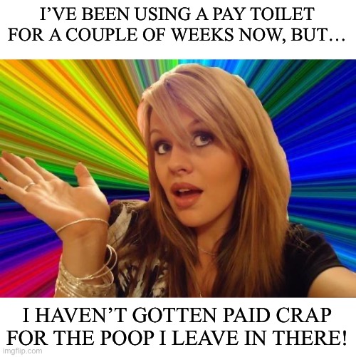 Pay Toilet Not Working, Apparently | I’VE BEEN USING A PAY TOILET FOR A COUPLE OF WEEKS NOW, BUT…; I HAVEN’T GOTTEN PAID CRAP FOR THE POOP I LEAVE IN THERE! | image tagged in memes,dumb blonde,pooping,toilets,humor,funny | made w/ Imgflip meme maker