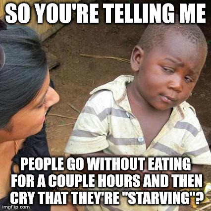 Third World Skeptical Kid | SO YOU'RE TELLING ME PEOPLE GO WITHOUT EATING FOR A COUPLE HOURS AND THEN CRY THAT THEY'RE "STARVING"? | image tagged in memes,third world skeptical kid | made w/ Imgflip meme maker