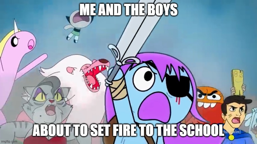 Fire is all my school will be | ME AND THE BOYS; ABOUT TO SET FIRE TO THE SCHOOL | image tagged in pibby and everyone prepare to battle | made w/ Imgflip meme maker