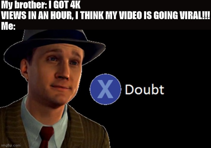 5 to 8 million views is viral. Not sure about YouTube shorts, but it is unlikely. | My brother: I GOT 4K VIEWS IN AN HOUR, I THINK MY VIDEO IS GOING VIRAL!!!
Me: | image tagged in l a noire press x to doubt | made w/ Imgflip meme maker
