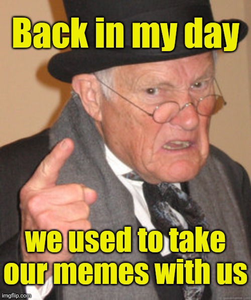 Back In My Day Meme | Back in my day we used to take our memes with us | image tagged in memes,back in my day | made w/ Imgflip meme maker