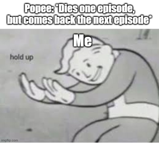 Oh boy. | Popee: *Dies one episode, but comes back the next episode*; Me | image tagged in hol up | made w/ Imgflip meme maker