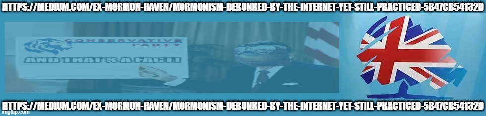 This is not an attack on anyone's religion. | HTTPS://MEDIUM.COM/EX-MORMON-HAVEN/MORMONISM-DEBUNKED-BY-THE-INTERNET-YET-STILL-PRACTICED-5B47CB54132D; HTTPS://MEDIUM.COM/EX-MORMON-HAVEN/MORMONISM-DEBUNKED-BY-THE-INTERNET-YET-STILL-PRACTICED-5B47CB54132D | image tagged in conservative party logo,conservative party,debunks,mormon,religion,not an attack on anyones religion | made w/ Imgflip meme maker