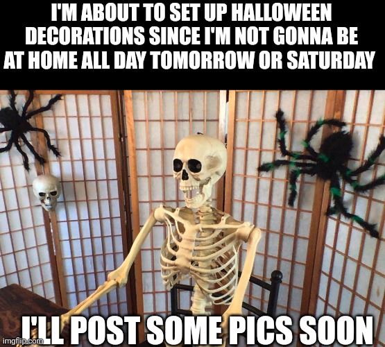 skeleton at desk | I'M ABOUT TO SET UP HALLOWEEN DECORATIONS SINCE I'M NOT GONNA BE AT HOME ALL DAY TOMORROW OR SATURDAY; I'LL POST SOME PICS SOON | image tagged in skeleton at desk | made w/ Imgflip meme maker