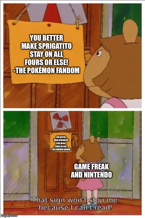 That sign won't stop me! | YOU BETTER MAKE SPRIGATITO STAY ON ALL FOURS OR ELSE!
-THE POKÉMON FANDOM; YOU BETTER MAKE SPRIGATITO STAY ON ALL FOURS OR ELSE 
-THE POKÉMON FANDOM; GAME FREAK AND NINTENDO | image tagged in that sign won't stop me | made w/ Imgflip meme maker