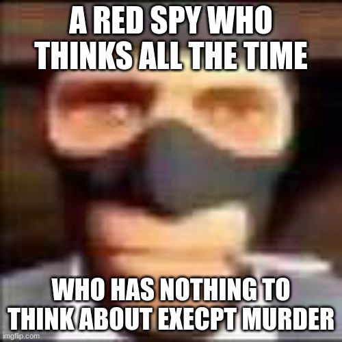 spi | A RED SPY WHO THINKS ALL THE TIME; WHO HAS NOTHING TO THINK ABOUT EXECPT MURDER | image tagged in spi | made w/ Imgflip meme maker