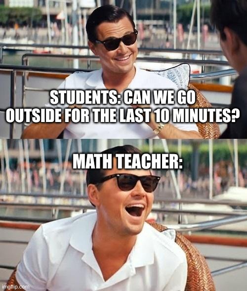 Leonardo Dicaprio Wolf Of Wall Street | STUDENTS: CAN WE GO OUTSIDE FOR THE LAST 10 MINUTES? MATH TEACHER: | image tagged in memes,leonardo dicaprio wolf of wall street | made w/ Imgflip meme maker