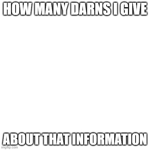 Tell me your pronouns, I won't listen | HOW MANY DARNS I GIVE; ABOUT THAT INFORMATION | image tagged in memes,blank transparent square | made w/ Imgflip meme maker