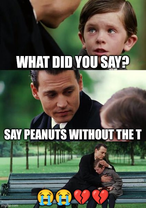 Peanus | WHAT DID YOU SAY? SAY PEANUTS WITHOUT THE T; 😭😭💔💔 | image tagged in memes,finding neverland | made w/ Imgflip meme maker