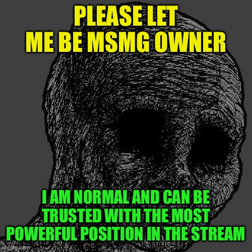 I am joking Scar | PLEASE LET ME BE MSMG OWNER; I AM NORMAL AND CAN BE TRUSTED WITH THE MOST POWERFUL POSITION IN THE STREAM | image tagged in cursed wojak | made w/ Imgflip meme maker