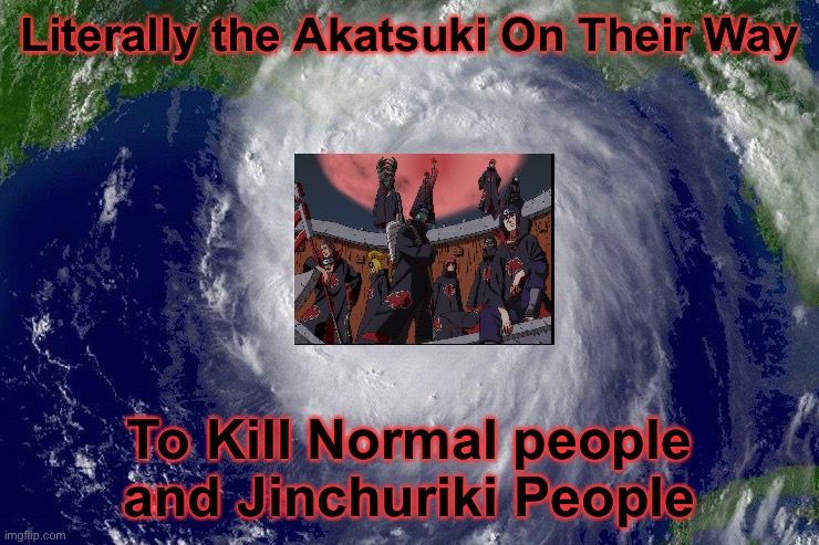 Hey everyone, this is the Akatsuki here on our way to kill people like a Hurricane does! | Literally the Akatsuki On Their Way; To Kill Normal people and Jinchuriki People | image tagged in hurricane,akatsuki,memes,naruto shippuden,killing people | made w/ Imgflip meme maker