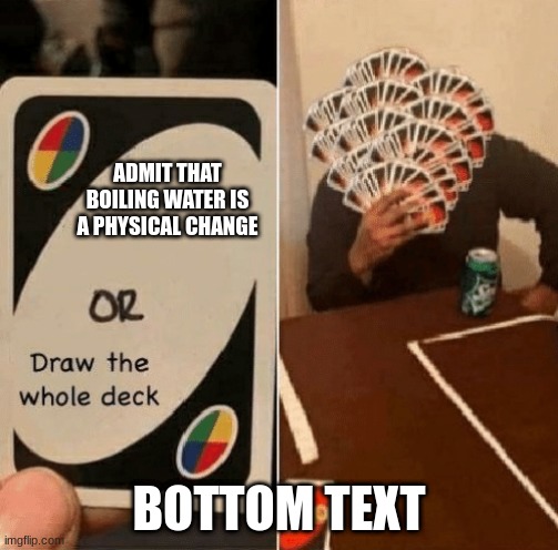 UNO Draw The Whole Deck | ADMIT THAT BOILING WATER IS A PHYSICAL CHANGE; BOTTOM TEXT | image tagged in uno draw the whole deck | made w/ Imgflip meme maker