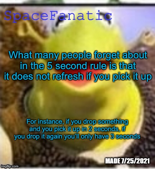 Ye Olde Announcements | What many people forget about in the 5 second rule is that it does not refresh if you pick it up; For instance, if you drop something and you pick it up in 2 seconds, if you drop it again you’ll only have 3 seconds | image tagged in spacefanatic announcement temp | made w/ Imgflip meme maker