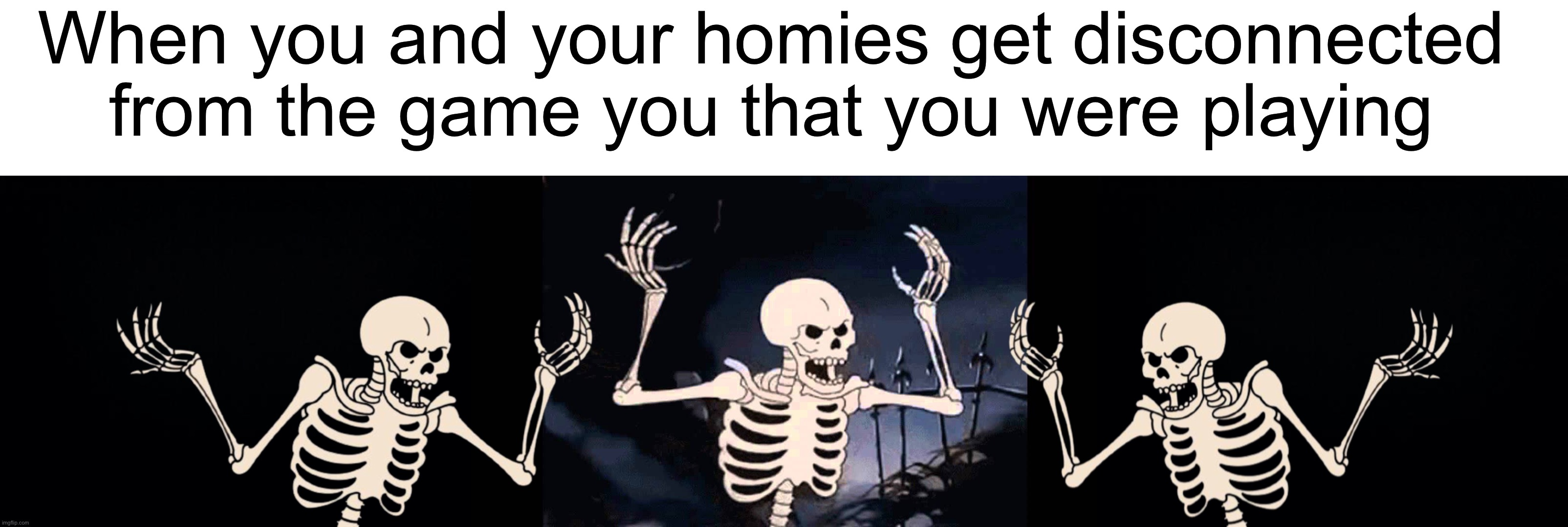 Angry skeletons |  When you and your homies get disconnected from the game you that you were playing | image tagged in black background,spooky skeleton,memes,funny,spooky scary skeleton,spooky month | made w/ Imgflip meme maker
