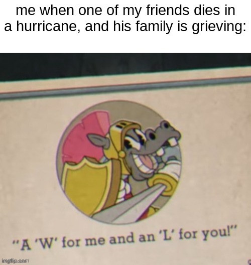 A W for me an L for you | me when one of my friends dies in a hurricane, and his family is grieving: | image tagged in a w for me an l for you | made w/ Imgflip meme maker