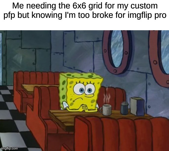 i just need to get the stupid & symbol but oh well | Me needing the 6x6 grid for my custom pfp but knowing I'm too broke for imgflip pro | image tagged in sad spongebob | made w/ Imgflip meme maker