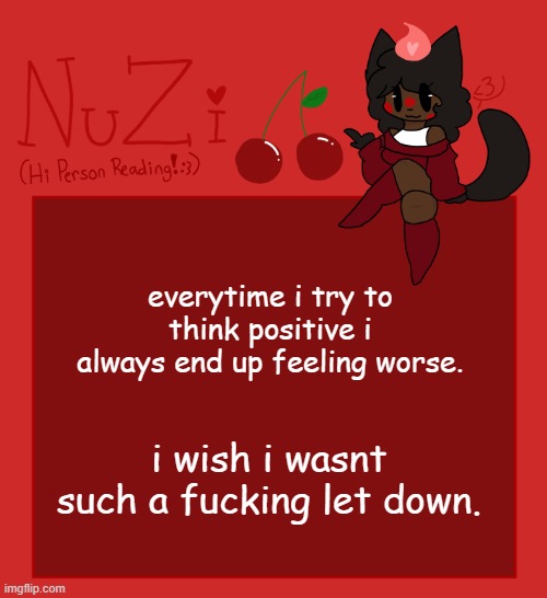 NuZi Announcement!! | everytime i try to think positive i always end up feeling worse. i wish i wasnt such a fucking let down. | image tagged in nuzi announcement | made w/ Imgflip meme maker