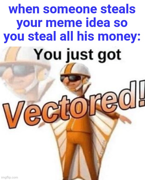 Lol |  when someone steals your meme idea so you steal all his money: | image tagged in you just got vectored,funny,money | made w/ Imgflip meme maker