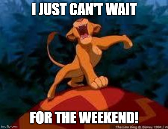 WEEKEND! | I JUST CAN'T WAIT; FOR THE WEEKEND! | image tagged in i just can't wait to be king | made w/ Imgflip meme maker