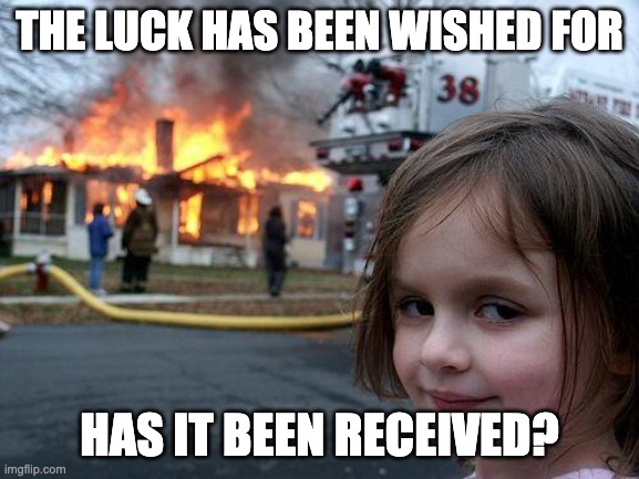 When someone wishes me luck | THE LUCK HAS BEEN WISHED FOR; HAS IT BEEN RECEIVED? | image tagged in memes,disaster girl,bad luck | made w/ Imgflip meme maker