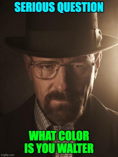 What color is your walter? | SERIOUS QUESTION; WHAT COLOR IS YOU WALTER | image tagged in walter white | made w/ Imgflip meme maker