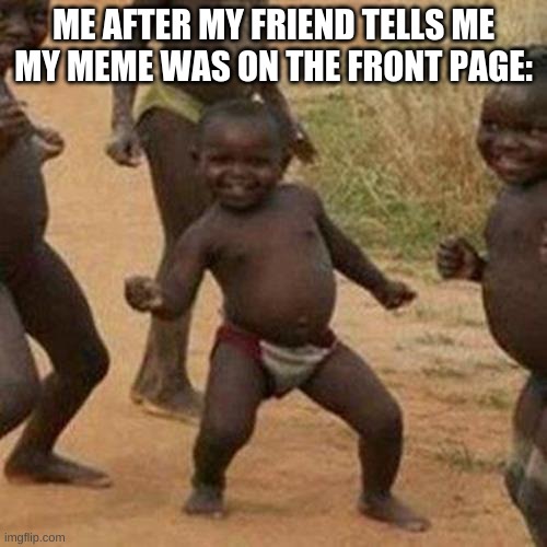 this happen to me twice. | ME AFTER MY FRIEND TELLS ME MY MEME WAS ON THE FRONT PAGE: | image tagged in memes,third world success kid,bad image | made w/ Imgflip meme maker