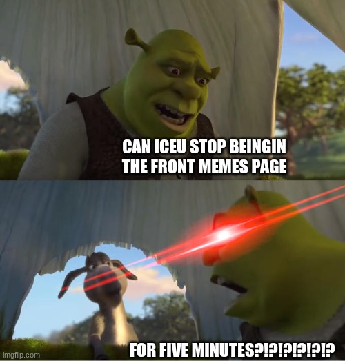 Shrek For Five Minutes | CAN ICEU STOP BEINGIN THE FRONT MEMES PAGE FOR FIVE MINUTES?!?!?!?!?!? | image tagged in shrek for five minutes | made w/ Imgflip meme maker