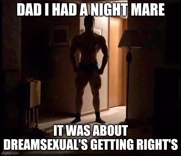 shadowy buff guy in a doorway | DAD I HAD A NIGHT MARE; IT WAS ABOUT DREAMSEXUAL'S GETTING RIGHT'S | image tagged in shadowy buff guy in a doorway | made w/ Imgflip meme maker