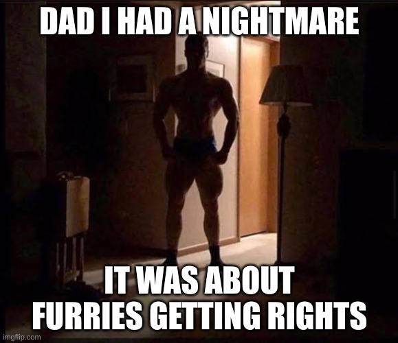 shadowy buff guy in a doorway | DAD I HAD A NIGHTMARE; IT WAS ABOUT FURRIES GETTING RIGHTS | image tagged in shadowy buff guy in a doorway | made w/ Imgflip meme maker