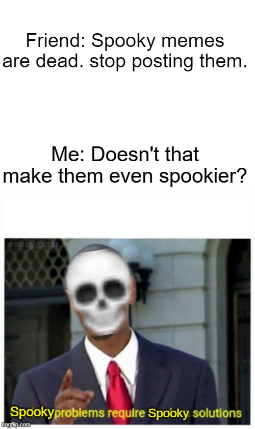 Spooky memes just got spookier |  Friend: Spooky memes are dead. stop posting them. Me: Doesn't that make them even spookier? Spooky; Spooky | image tagged in blank white template,modern problems,memes,spooky,spoopy | made w/ Imgflip meme maker