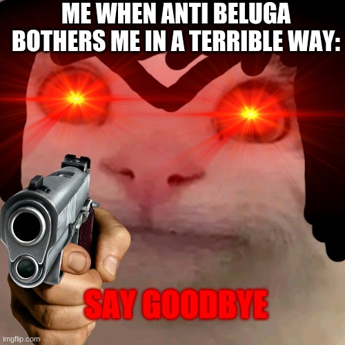 seriously if you search reniita meme you will find him a villain |  ME WHEN ANTI BELUGA BOTHERS ME IN A TERRIBLE WAY:; SAY GOODBYE | image tagged in beluga,reniita,say goodbye,red eyes | made w/ Imgflip meme maker