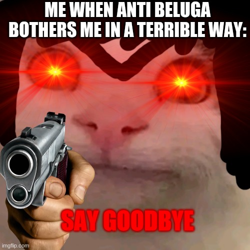 seriously if you search reniita meme you will find him a villain | ME WHEN ANTI BELUGA BOTHERS ME IN A TERRIBLE WAY:; SAY GOODBYE | image tagged in beluga,reniita,say goodbye,red eyes | made w/ Imgflip meme maker