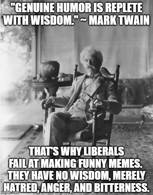 They sure do try on imgflip and I give them an A for effort and a F for execution. |  "GENUINE HUMOR IS REPLETE WITH WISDOM." ~ MARK TWAIN; THAT'S WHY LIBERALS FAIL AT MAKING FUNNY MEMES.  THEY HAVE NO WISDOM, MERELY HATRED, ANGER, AND BITTERNESS. | image tagged in mark twain rocking chair,liberals,humor,wisdom | made w/ Imgflip meme maker