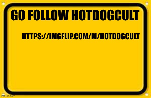 Blank Yellow Sign Meme | GO FOLLOW HOTDOGCULT; HTTPS://IMGFLIP.COM/M/HOTDOGCULT | image tagged in memes,blank yellow sign,advertising,advertisement | made w/ Imgflip meme maker